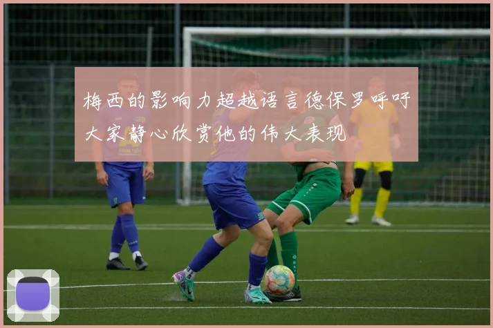 梅西的影响力超越语言德保罗呼吁大家静心欣赏他的伟大表现