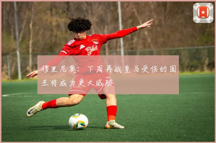穆里尼奥：下周再战皇马受伤的国王将成为更大威胁