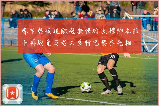 春节熬夜追欧冠激情对决穆帅本菲卡再战皇马尤文多特巴黎齐亮相