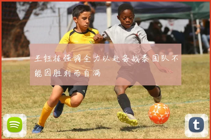 王钰栋强调全力以赴备战泰国队不能因胜利而自满