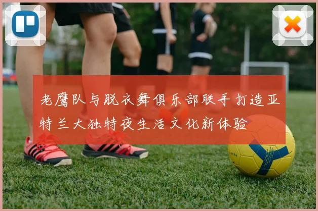 老鹰队与脱衣舞俱乐部联手打造亚特兰大独特夜生活文化新体验