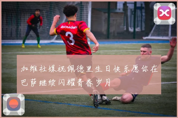 加维社媒祝佩德里生日快乐愿你在巴萨继续闪耀青春岁月