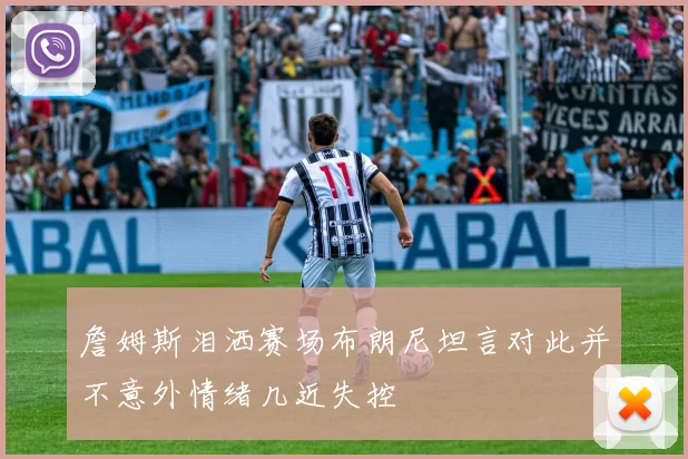 詹姆斯泪洒赛场布朗尼坦言对此并不意外情绪几近失控