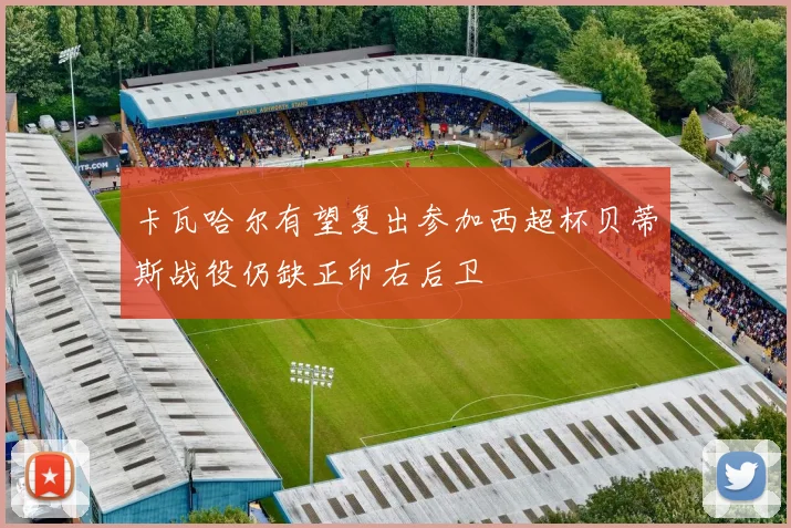 卡瓦哈尔有望复出参加西超杯贝蒂斯战役仍缺正印右后卫