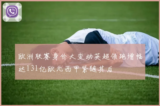 欧洲联赛身价大变动英超领跑增幅达131亿欧元西甲紧随其后