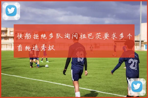 快船拒绝多队询问祖巴茨要求多个首轮选秀权