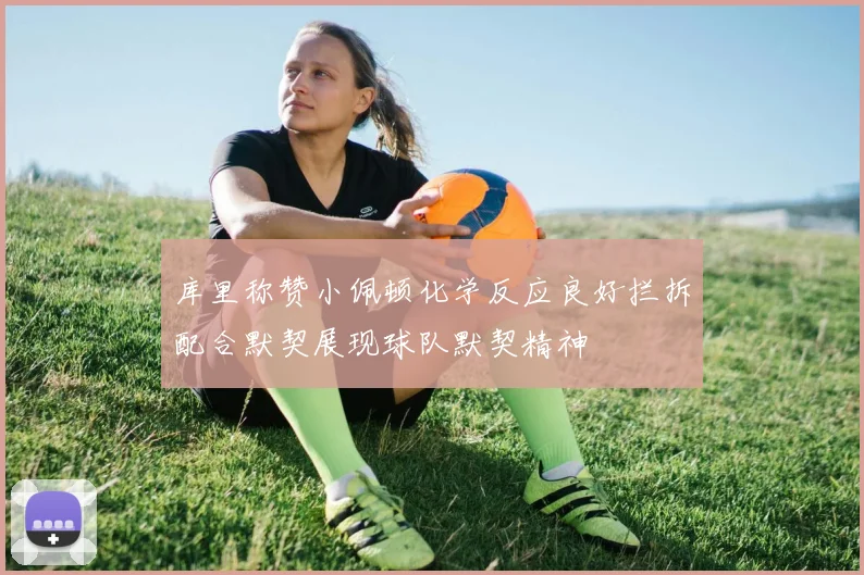 库里称赞小佩顿化学反应良好拦拆配合默契展现球队默契精神