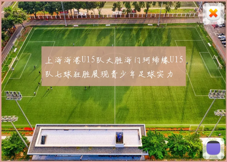 上海海港U15队大胜海门珂缔缘U15队七球狂胜展现青少年足球实力