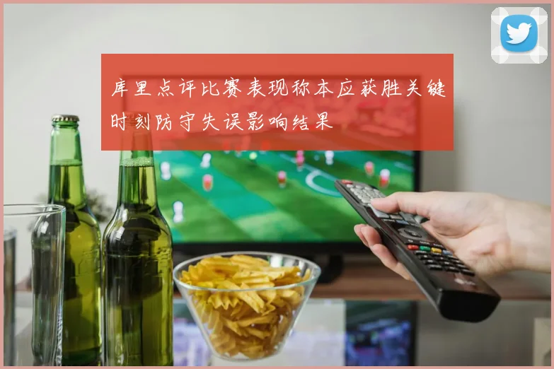 库里点评比赛表现称本应获胜关键时刻防守失误影响结果