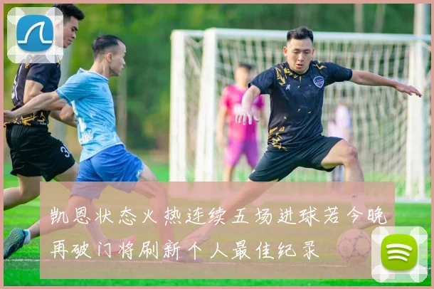 凯恩状态火热连续五场进球若今晚再破门将刷新个人最佳纪录