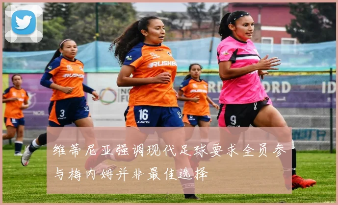 维蒂尼亚强调现代足球要求全员参与梅内姆并非最佳选择