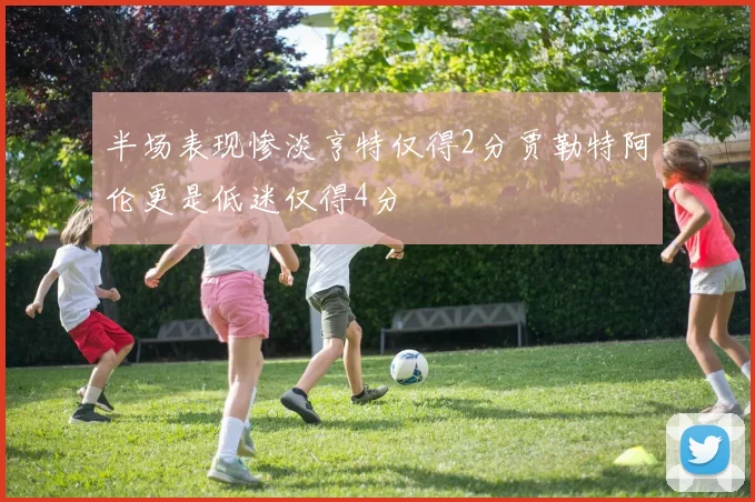 半场表现惨淡亨特仅得2分贾勒特阿伦更是低迷仅得4分