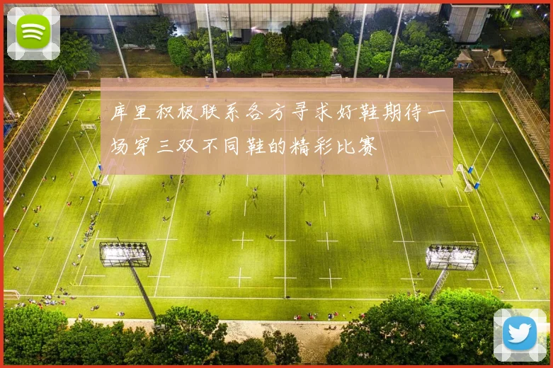 库里积极联系各方寻求好鞋期待一场穿三双不同鞋的精彩比赛