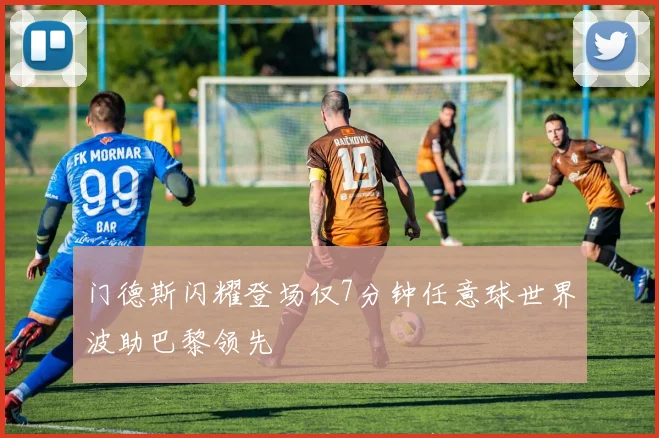 门德斯闪耀登场仅7分钟任意球世界波助巴黎领先