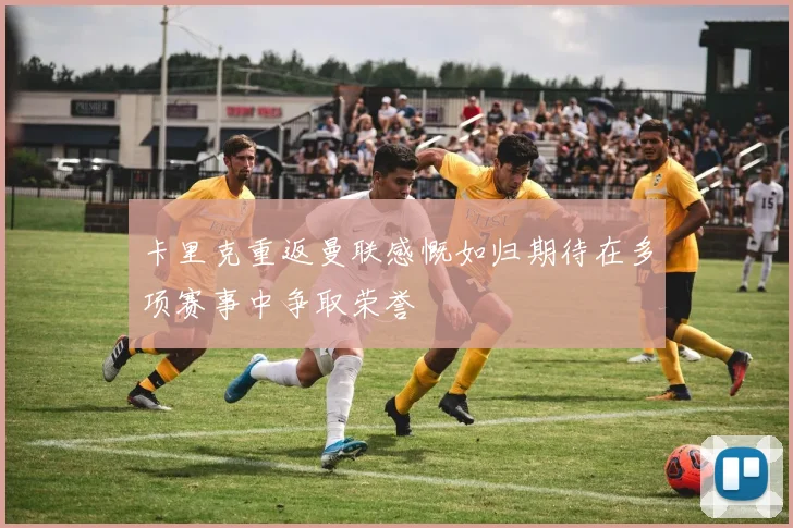 卡里克重返曼联感慨如归期待在多项赛事中争取荣誉