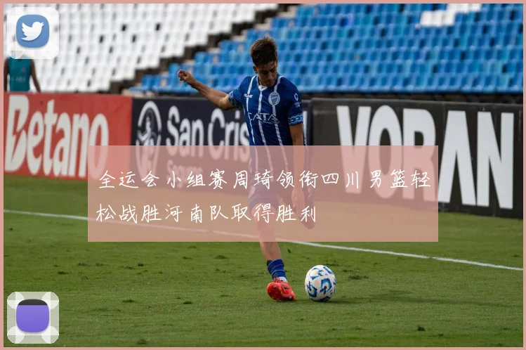 全运会小组赛周琦领衔四川男篮轻松战胜河南队取得胜利