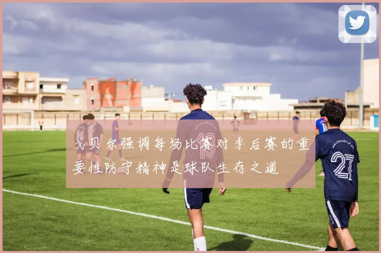 戈贝尔强调每场比赛对季后赛的重要性防守精神是球队生存之道