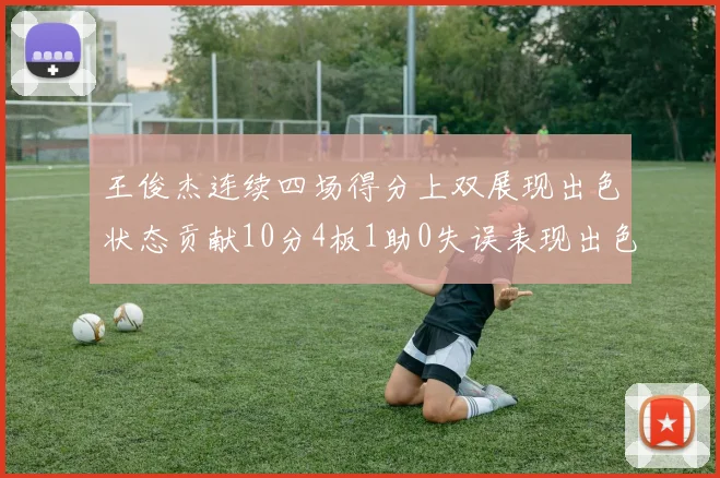 王俊杰连续四场得分上双展现出色状态贡献10分4板1助0失误表现出色