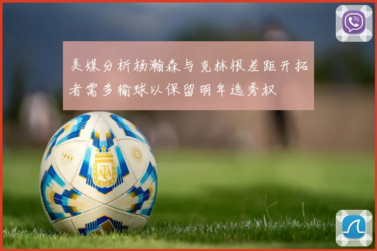 美媒分析杨瀚森与克林根差距开拓者需多输球以保留明年选秀权