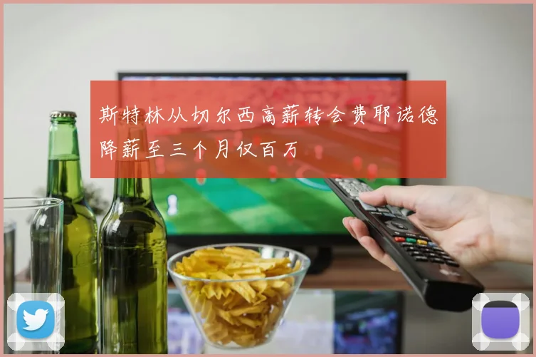 斯特林从切尔西高薪转会费耶诺德降薪至三个月仅百万