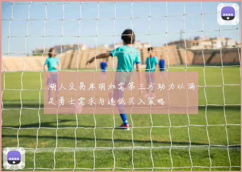 湖人交易库明加需第三方助力以满足勇士需求与逢低买入策略