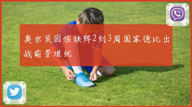 奥尔莫因伤缺阵2到3周国家德比出战前景堪忧