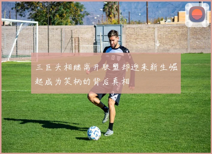 三巨头相继离开联盟却迎来新生崛起成为笑柄的背后真相