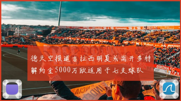 德天空报道吉拉西明夏或离开多特解约金5000万欧适用于七支球队
