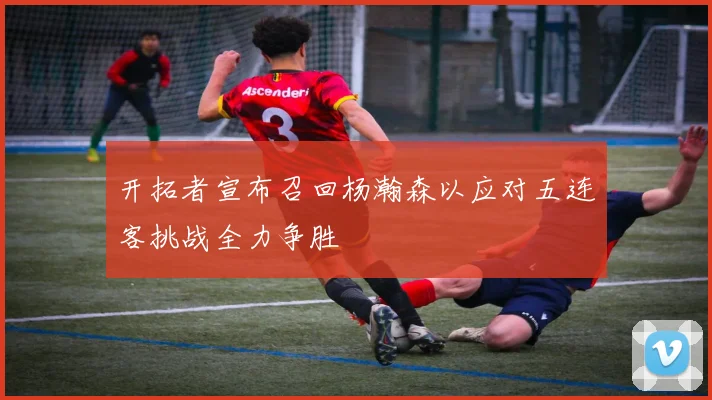 开拓者宣布召回杨瀚森以应对五连客挑战全力争胜