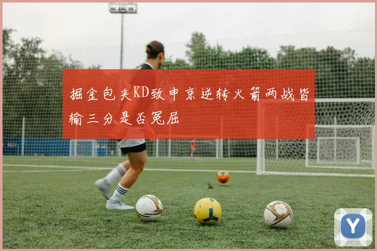 掘金包夹KD致申京逆转火箭两战皆输三分是否冤屈