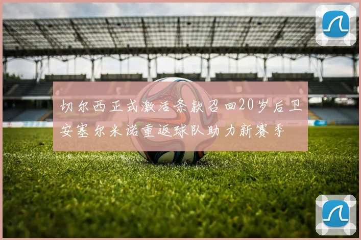 切尔西正式激活条款召回20岁后卫安塞尔米诺重返球队助力新赛季
