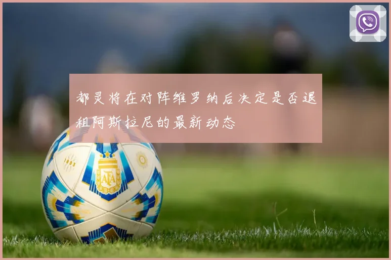 都灵将在对阵维罗纳后决定是否退租阿斯拉尼的最新动态