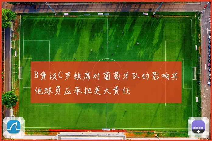 B费谈C罗缺席对葡萄牙队的影响其他球员应承担更大责任