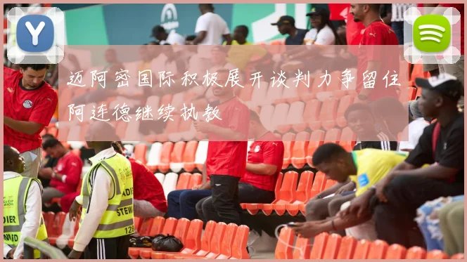 迈阿密国际积极展开谈判力争留住阿连德继续执教