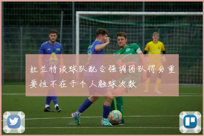 杜兰特谈球队配合强调团队得分重要性不在于个人触球次数