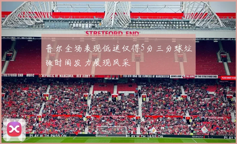 普尔全场表现低迷仅得5分三分球垃圾时间发力展现风采